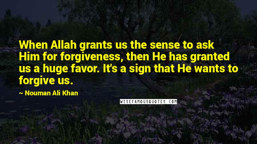 Nouman Ali Khan quotes: When Allah grants us the sense to ask Him for forgiveness, then He has granted us a huge favor. It's a sign that He wants to forgive us.