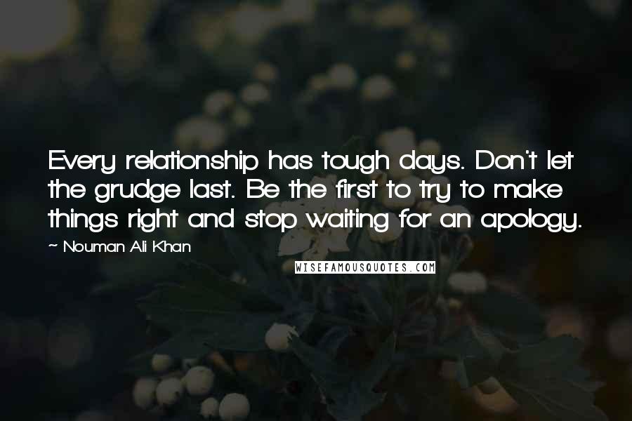 Nouman Ali Khan quotes: Every relationship has tough days. Don't let the grudge last. Be the first to try to make things right and stop waiting for an apology.