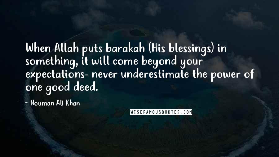 Nouman Ali Khan quotes: When Allah puts barakah (His blessings) in something, it will come beyond your expectations- never underestimate the power of one good deed.