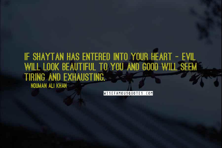 Nouman Ali Khan quotes: If shaytan has entered into your heart - evil will look beautiful to you and good will seem tiring and exhausting.