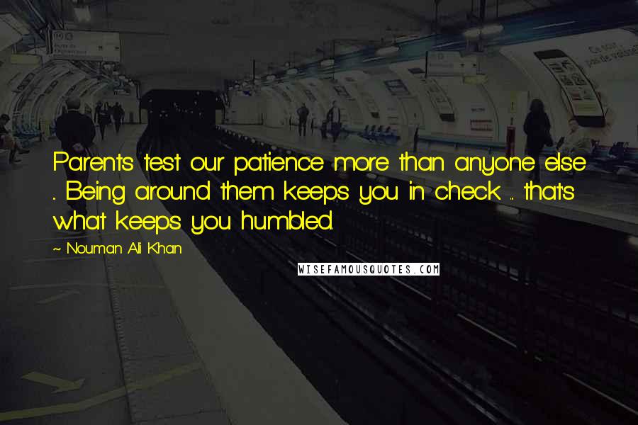 Nouman Ali Khan quotes: Parents test our patience more than anyone else ... Being around them keeps you in check ... that's what keeps you humbled.