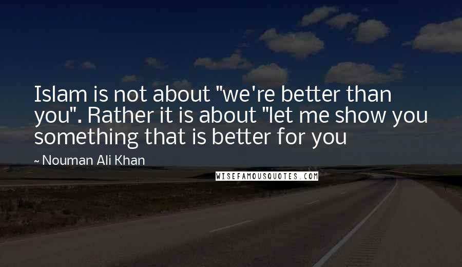 Nouman Ali Khan quotes: Islam is not about "we're better than you". Rather it is about "let me show you something that is better for you