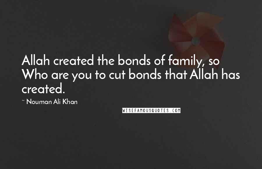 Nouman Ali Khan quotes: Allah created the bonds of family, so Who are you to cut bonds that Allah has created.