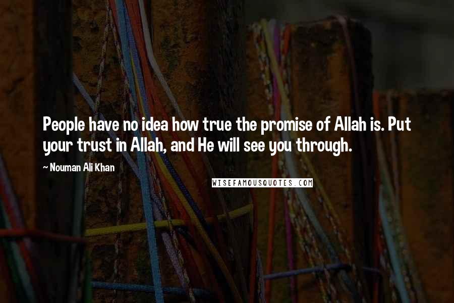 Nouman Ali Khan quotes: People have no idea how true the promise of Allah is. Put your trust in Allah, and He will see you through.