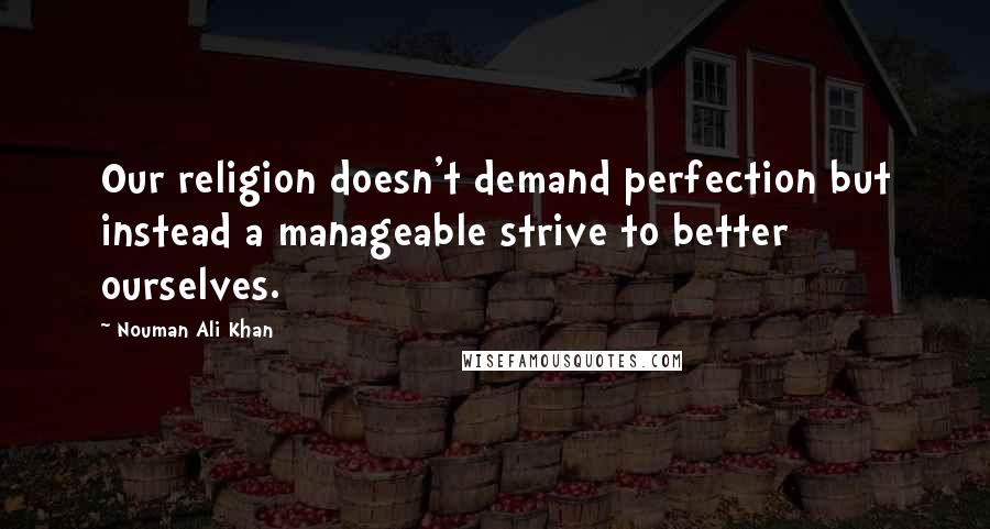 Nouman Ali Khan quotes: Our religion doesn't demand perfection but instead a manageable strive to better ourselves.