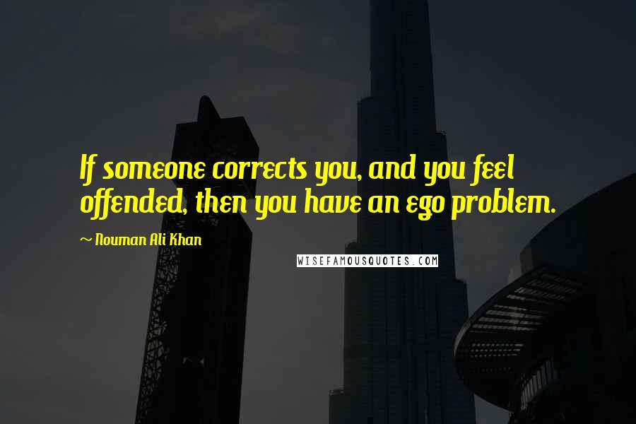 Nouman Ali Khan quotes: If someone corrects you, and you feel offended, then you have an ego problem.