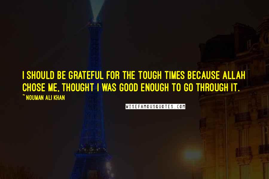 Nouman Ali Khan quotes: I should be grateful for the tough times because Allah chose me, thought I was good enough to go through it.