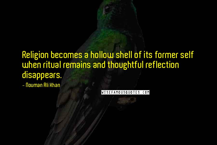Nouman Ali Khan quotes: Religion becomes a hollow shell of its former self when ritual remains and thoughtful reflection disappears.