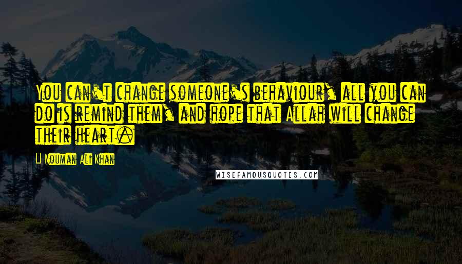 Nouman Ali Khan quotes: You can't change someone's behaviour, all you can do is remind them, and hope that Allah will change their heart.