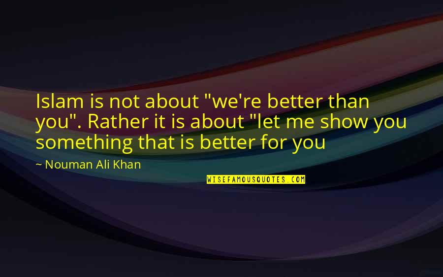 Nouman Ali Khan Quotes By Nouman Ali Khan: Islam is not about "we're better than you". Nouman Ali Khan Quotes By Nouman Ali Khan: Islam is not about "we're better than you".