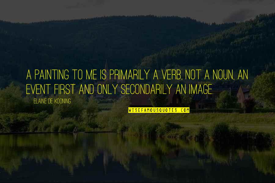 Nouns In Quotes By Elaine De Kooning: A painting to me is primarily a verb, Nouns In Quotes By Elaine De Kooning: A painting to me is primarily a verb,