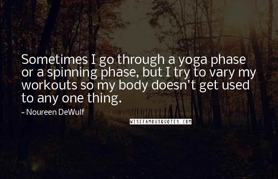 Noureen DeWulf quotes: Sometimes I go through a yoga phase or a spinning phase, but I try to vary my workouts so my body doesn't get used to any one thing.