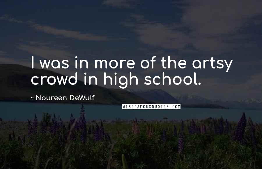 Noureen DeWulf quotes: I was in more of the artsy crowd in high school.