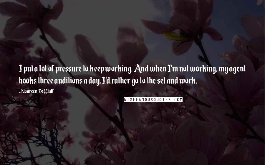 Noureen DeWulf quotes: I put a lot of pressure to keep working. And when I'm not working, my agent books three auditions a day. I'd rather go to the set and work.