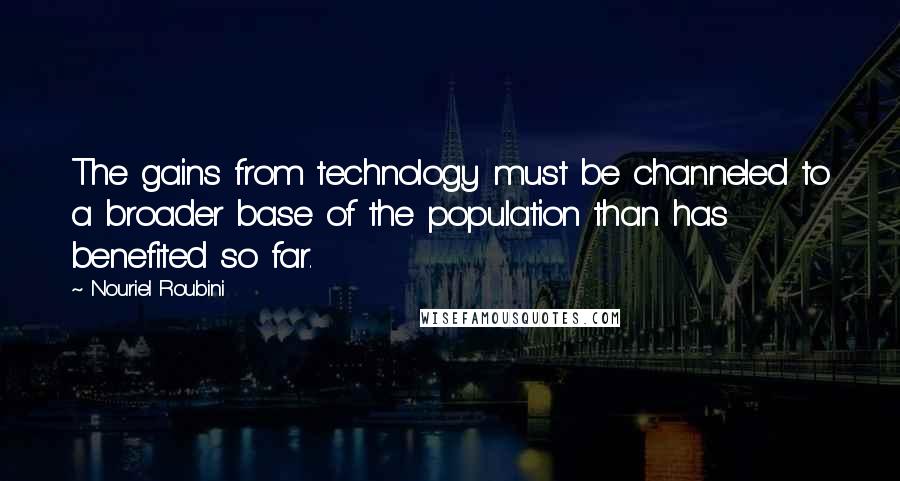 Nouriel Roubini quotes: The gains from technology must be channeled to a broader base of the population than has benefited so far.
