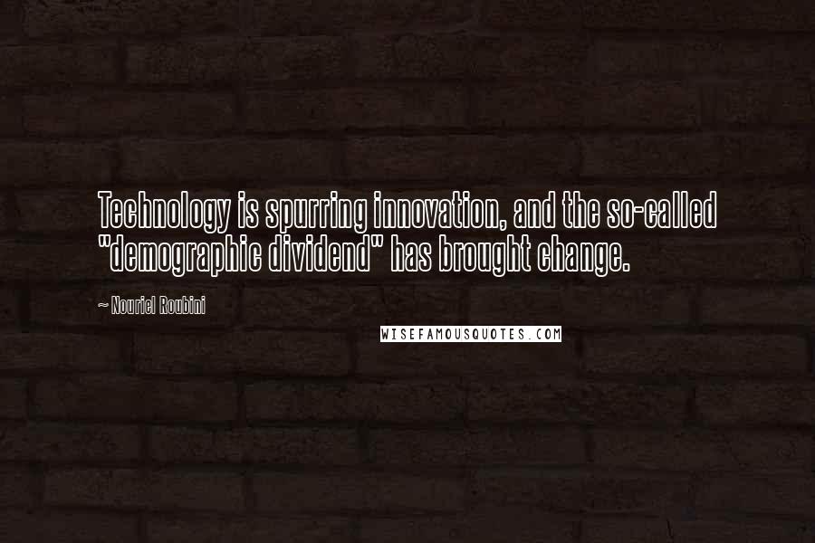 Nouriel Roubini quotes: Technology is spurring innovation, and the so-called "demographic dividend" has brought change.