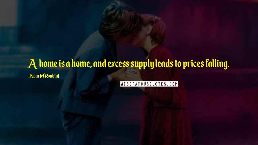 Nouriel Roubini quotes: A home is a home, and excess supply leads to prices falling.