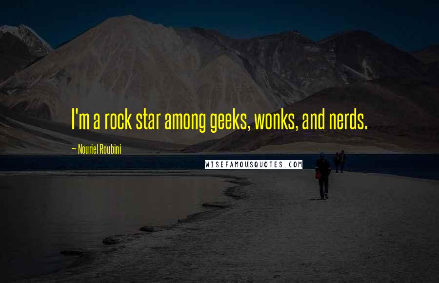 Nouriel Roubini quotes: I'm a rock star among geeks, wonks, and nerds.