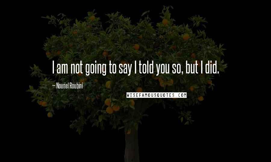 Nouriel Roubini quotes: I am not going to say I told you so, but I did.