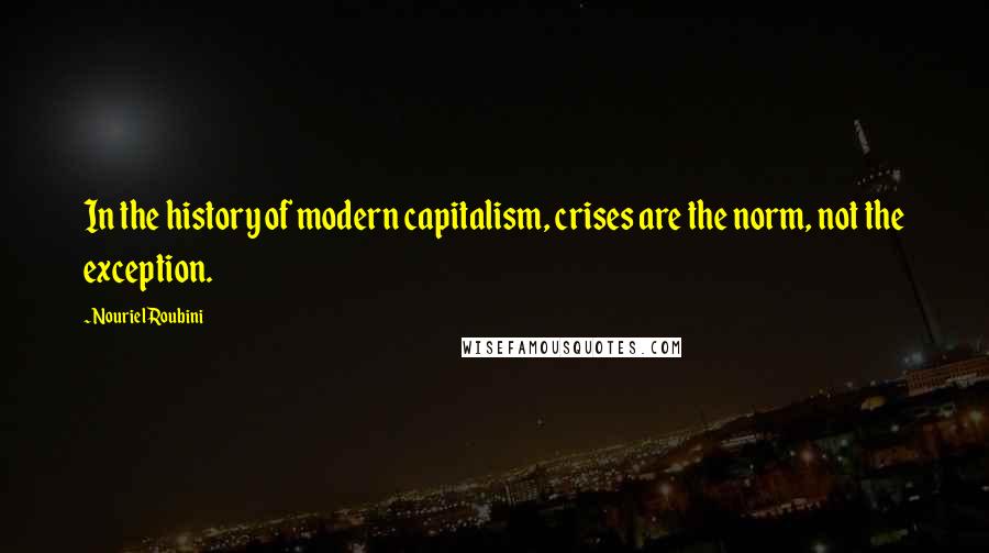 Nouriel Roubini quotes: In the history of modern capitalism, crises are the norm, not the exception.