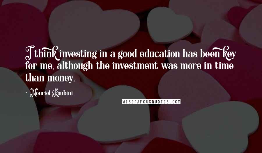 Nouriel Roubini quotes: I think investing in a good education has been key for me, although the investment was more in time than money.