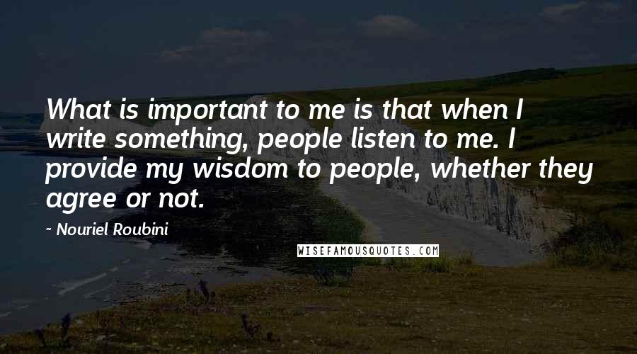 Nouriel Roubini quotes: What is important to me is that when I write something, people listen to me. I provide my wisdom to people, whether they agree or not.