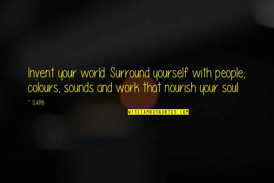 Nourish The Soul Quotes By SARK: Invent your world. Surround yourself with people, colours,