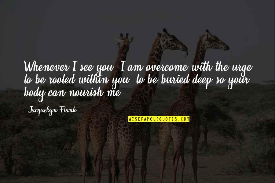 Nourish'd Quotes By Jacquelyn Frank: Whenever I see you, I am overcome with