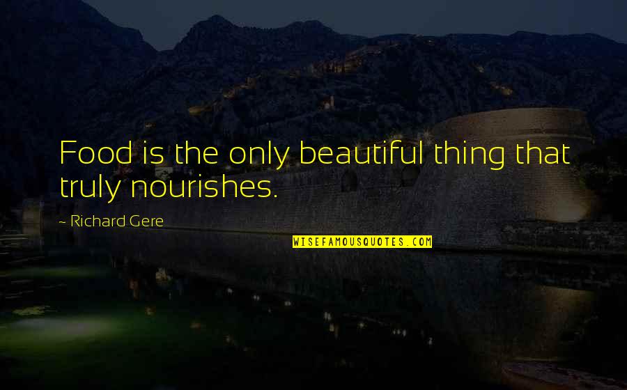 Nourishes Quotes By Richard Gere: Food is the only beautiful thing that truly