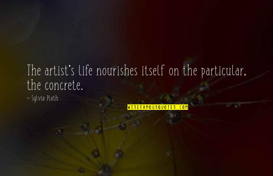 Nourishes Quotes By Sylvia Plath: The artist's life nourishes itself on the particular,