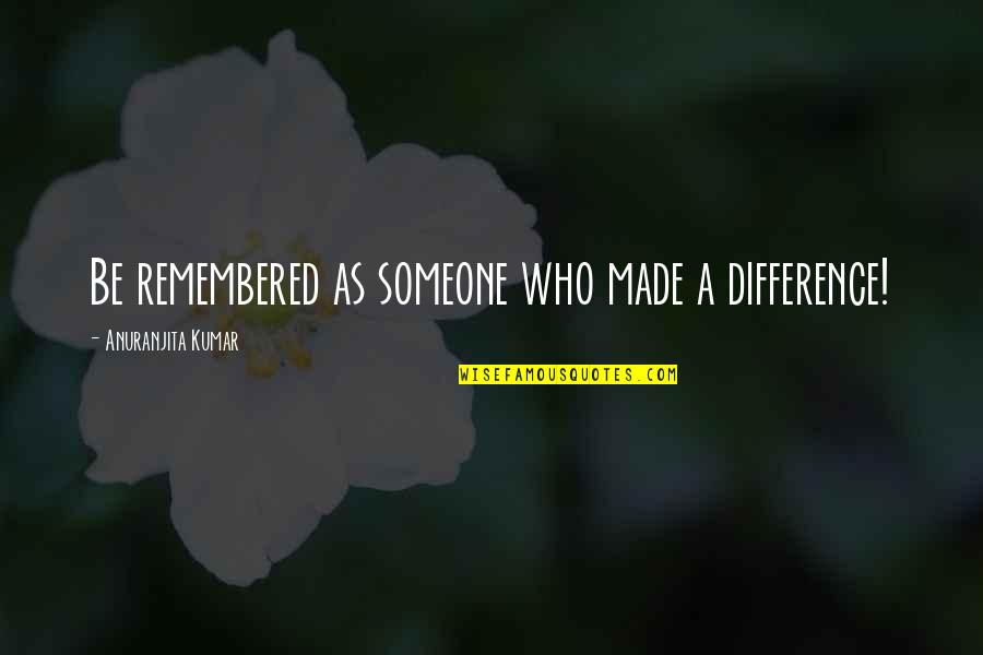 Nousheen Quotes By Anuranjita Kumar: Be remembered as someone who made a difference!
