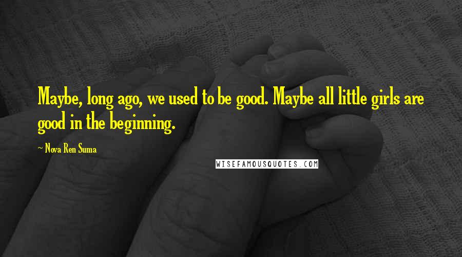 Nova Ren Suma quotes: Maybe, long ago, we used to be good. Maybe all little girls are good in the beginning.