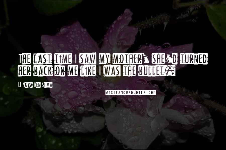 Nova Ren Suma quotes: The last time I saw my mother, she'd turned her back on me like I was the bullet.