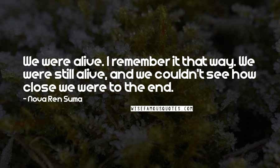 Nova Ren Suma quotes: We were alive. I remember it that way. We were still alive, and we couldn't see how close we were to the end.