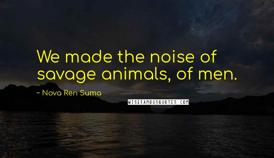 Nova Ren Suma quotes: We made the noise of savage animals, of men.