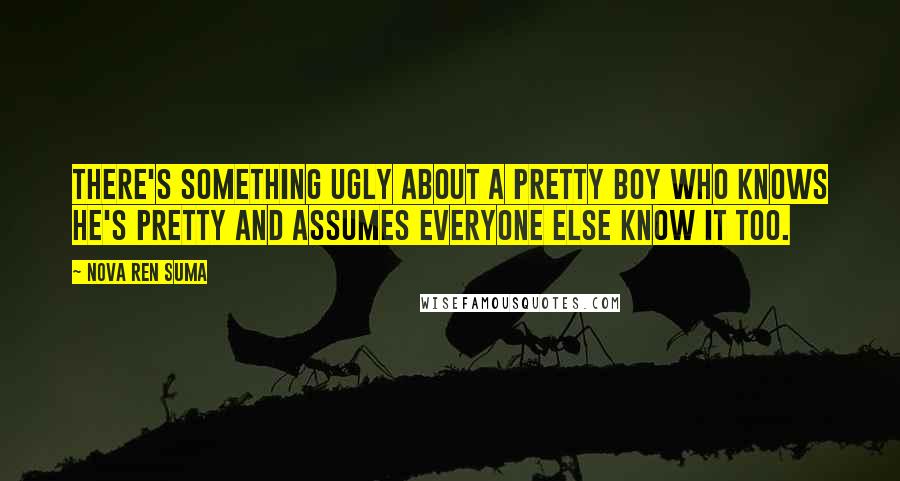 Nova Ren Suma quotes: There's something ugly about a pretty boy who knows he's pretty and assumes everyone else know it too.