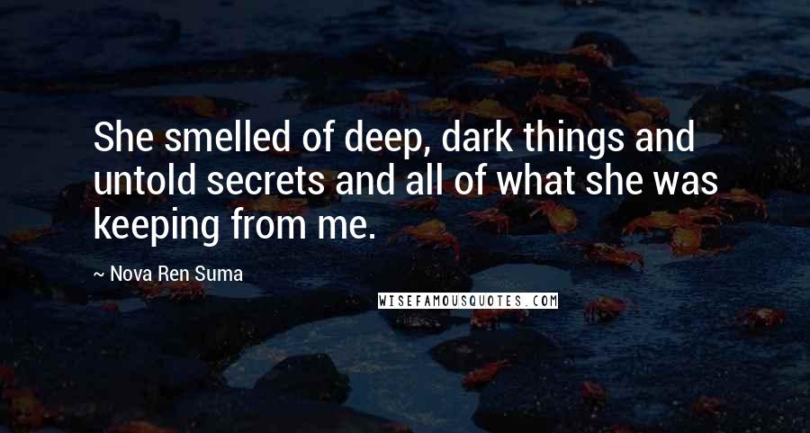 Nova Ren Suma quotes: She smelled of deep, dark things and untold secrets and all of what she was keeping from me.