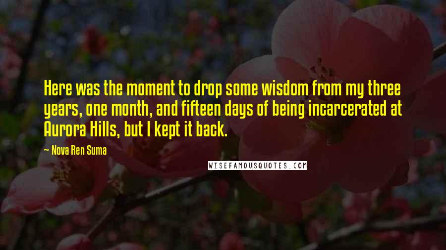 Nova Ren Suma quotes: Here was the moment to drop some wisdom from my three years, one month, and fifteen days of being incarcerated at Aurora Hills, but I kept it back.