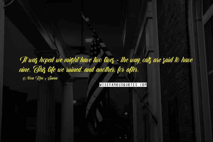 Nova Ren Suma quotes: It was hoped we might have two lives - the way cats are said to have nine. This life we ruined, and another, for after.