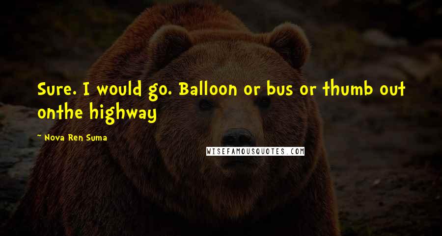 Nova Ren Suma quotes: Sure. I would go. Balloon or bus or thumb out onthe highway