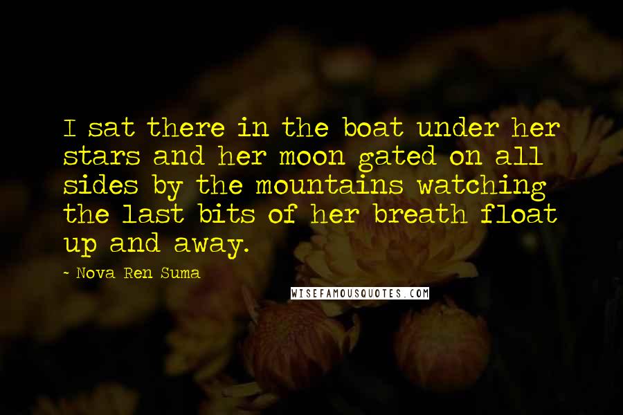 Nova Ren Suma quotes: I sat there in the boat under her stars and her moon gated on all sides by the mountains watching the last bits of her breath float up and away.