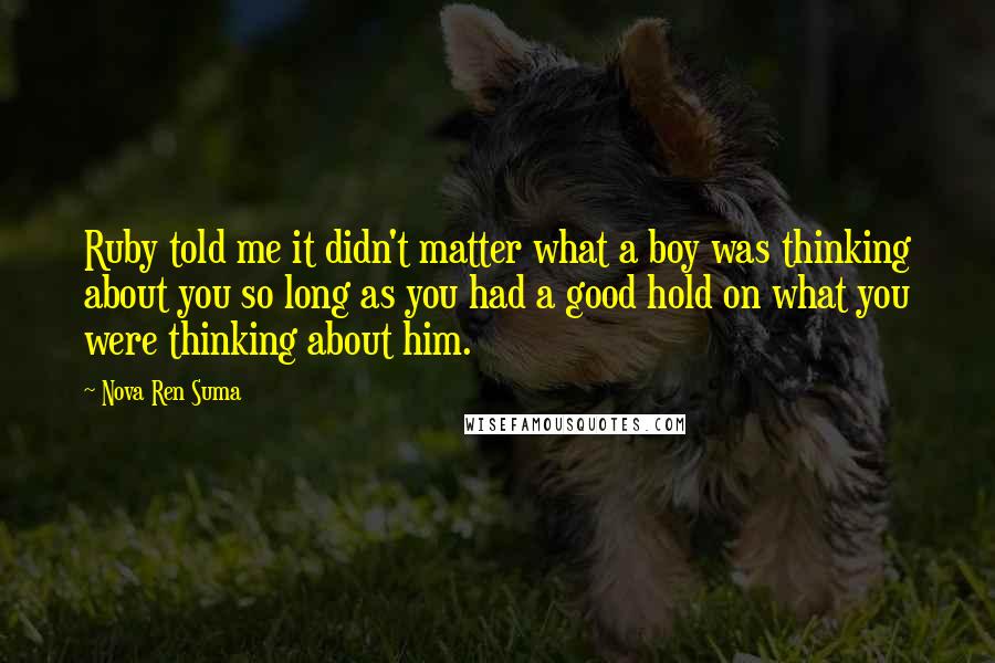 Nova Ren Suma quotes: Ruby told me it didn't matter what a boy was thinking about you so long as you had a good hold on what you were thinking about him.