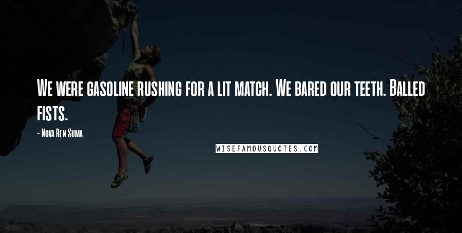 Nova Ren Suma quotes: We were gasoline rushing for a lit match. We bared our teeth. Balled fists.