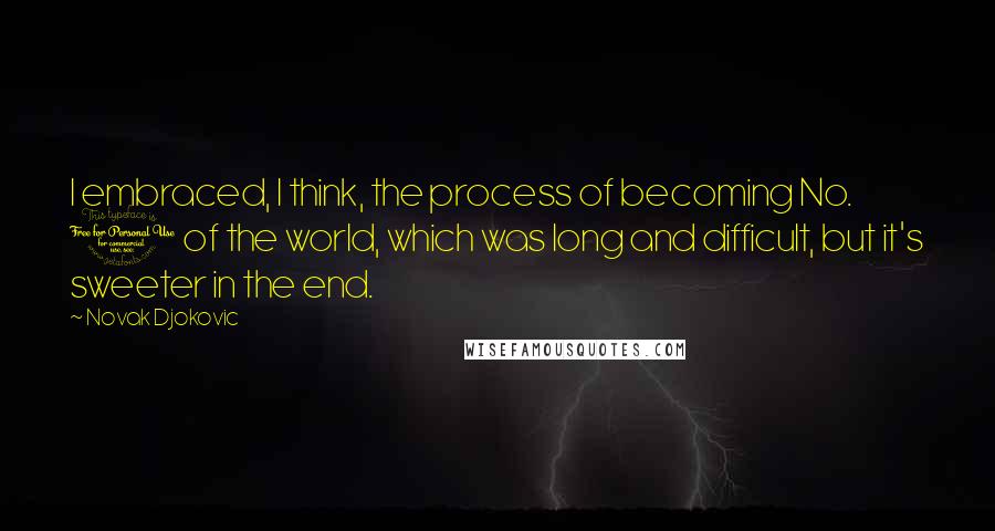 Novak Djokovic quotes: I embraced, I think, the process of becoming No. 1 of the world, which was long and difficult, but it's sweeter in the end.