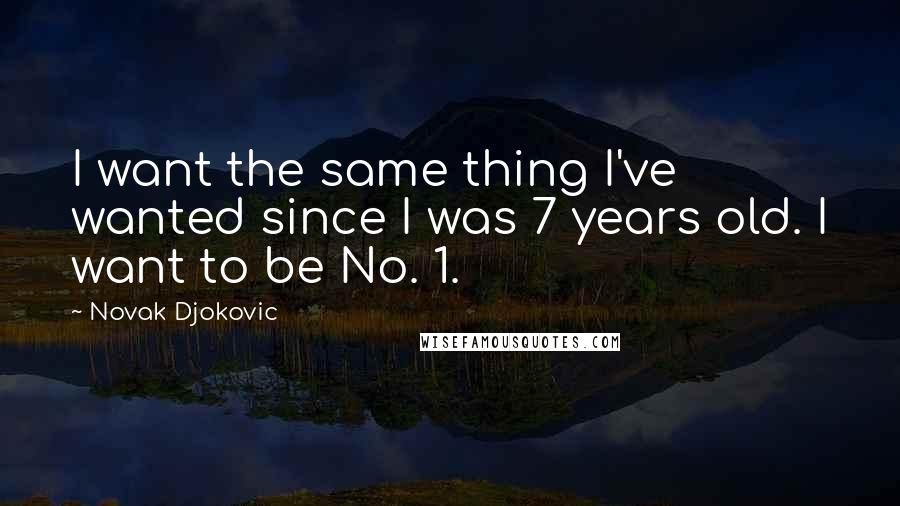 Novak Djokovic quotes: I want the same thing I've wanted since I was 7 years old. I want to be No. 1.