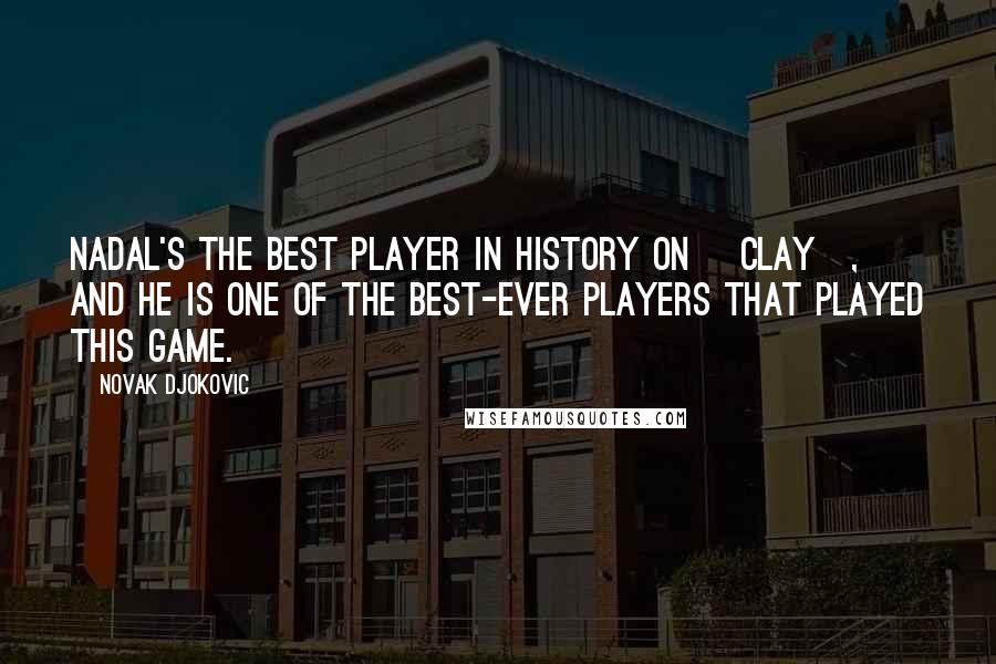 Novak Djokovic quotes: Nadal's the best player in history on [clay], and he is one of the best-ever players that played this game.