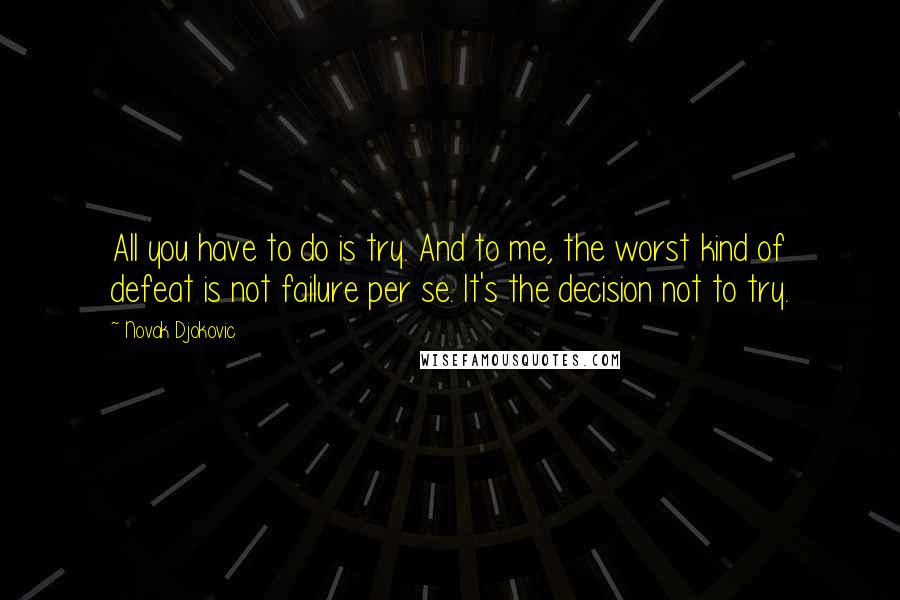 Novak Djokovic quotes: All you have to do is try. And to me, the worst kind of defeat is not failure per se. It's the decision not to try. Novak Djokovic quotes: All you have to do is try. And to me, the worst kind of defeat is not failure per se. It's the decision not to try.