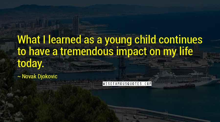 Novak Djokovic quotes: What I learned as a young child continues to have a tremendous impact on my life today.