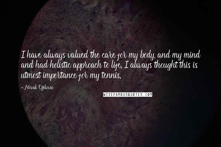 Novak Djokovic quotes: I have always valued the care for my body, and my mind and had holistic approach to life. I always thought this is utmost importance for my tennis. Novak Djokovic quotes: I have always valued the care for my body, and my mind and had holistic approach to life. I always thought this is utmost importance for my tennis.