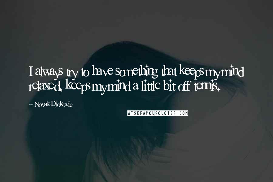 Novak Djokovic quotes: I always try to have something that keeps my mind relaxed, keeps my mind a little bit off tennis.